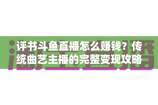 评书斗鱼直播怎么赚钱?传统曲艺主播的完整变现攻略与实战技巧 评书斗鱼直播怎么赚钱?传统曲艺主播的完整变现攻略与实战技巧