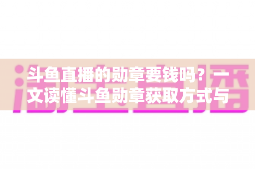 斗鱼直播的勋章要钱吗?一文读懂斗鱼勋章获取方式与费用真相 斗鱼直播的勋章要钱吗?一文读懂斗鱼勋章获取方式与费用真相