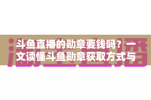 斗鱼直播的勋章要钱吗?一文读懂斗鱼勋章获取方式与费用真相 斗鱼直播的勋章要钱吗?一文读懂斗鱼勋章获取方式与费用真相