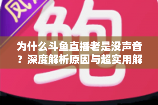 为什么斗鱼直播老是没声音?深度解析原因与超实用解决方案全指南 为什么斗鱼直播老是没声音?深度解析原因与超实用解决方案全指南