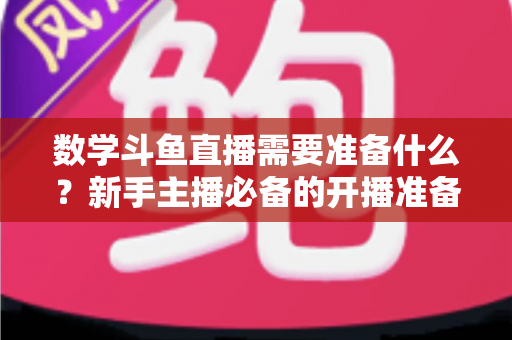 数学斗鱼直播需要准备什么?新手主播必备的开播准备全攻略 数学斗鱼直播需要准备什么?新手主播必备的开播准备全攻略