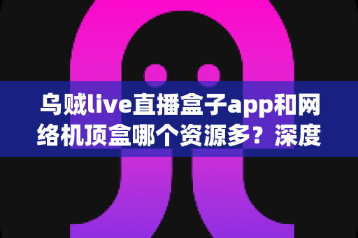乌贼live直播盒子app和网络机顶盒哪个资源多?深度对比解析,帮你选出资源最丰富的家庭观影方案 乌贼live直播盒子app和网络机顶盒哪个资源多?深度对比解析,帮你选出资源最丰富的家庭观影方案