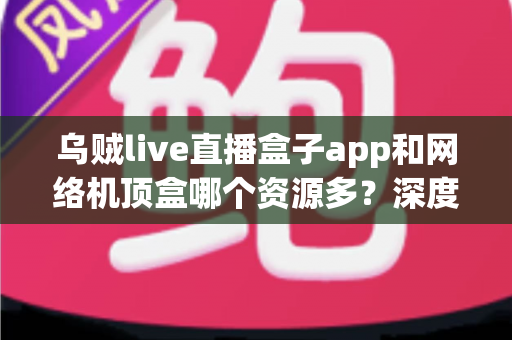 乌贼live直播盒子app和网络机顶盒哪个资源多?深度对比解析,帮你选出资源最丰富的家庭观影方案 乌贼live直播盒子app和网络机顶盒哪个资源多?深度对比解析,帮你选出资源最丰富的家庭观影方案