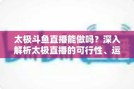 太极斗鱼直播能做吗?深入解析太极直播的可行性、运营技巧与变现前景 太极斗鱼直播能做吗?深入解析太极直播的可行性、运营技巧与变现前景