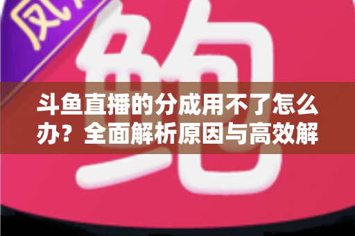 斗鱼直播的分成用不了怎么办?全面解析原因与高效解决方法指南 斗鱼直播的分成用不了怎么办?全面解析原因与高效解决方法指南