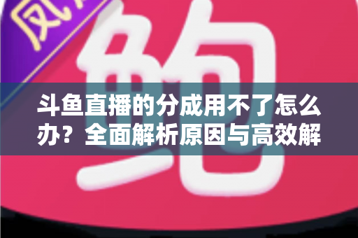 斗鱼直播的分成用不了怎么办?全面解析原因与高效解决方法指南 斗鱼直播的分成用不了怎么办?全面解析原因与高效解决方法指南