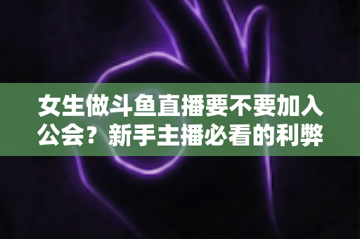 女生做斗鱼直播要不要加入公会?新手主播必看的利弊分析与避坑指南 女生做斗鱼直播要不要加入公会?新手主播必看的利弊分析与避坑指南