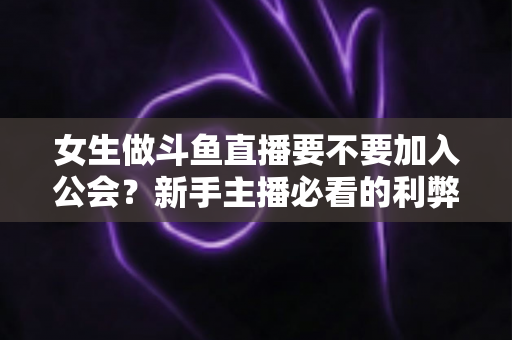 女生做斗鱼直播要不要加入公会?新手主播必看的利弊分析与避坑指南 女生做斗鱼直播要不要加入公会?新手主播必看的利弊分析与避坑指南