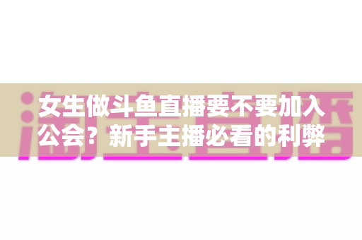 女生做斗鱼直播要不要加入公会?新手主播必看的利弊分析与避坑指南 女生做斗鱼直播要不要加入公会?新手主播必看的利弊分析与避坑指南