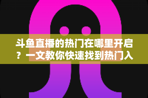 斗鱼直播的热门在哪里开启?一文教你快速找到热门入口与开启方法全攻略 斗鱼直播的热门在哪里开启?一文教你快速找到热门入口与开启方法全攻略