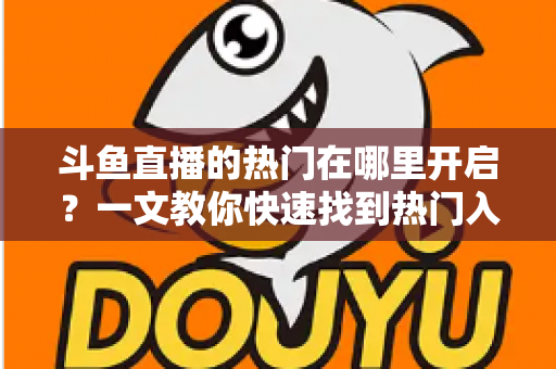 斗鱼直播的热门在哪里开启?一文教你快速找到热门入口与开启方法全攻略 斗鱼直播的热门在哪里开启?一文教你快速找到热门入口与开启方法全攻略