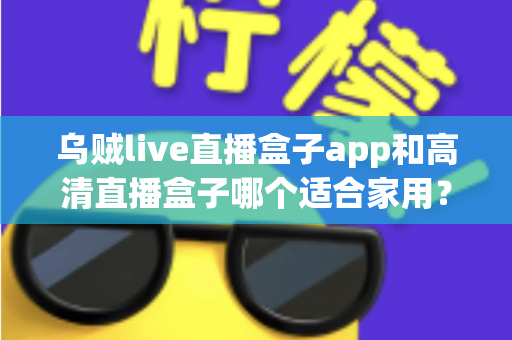乌贼live直播盒子app和高清直播盒子哪个适合家用?家用直播观看方案全面对比与选购指南 乌贼live直播盒子app和高清直播盒子哪个适合家用?家用直播观看方案全面对比与选购指南