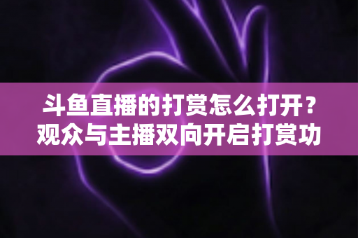 斗鱼直播的打赏怎么打开？观众与主播双向开启打赏功能的最全实用指南