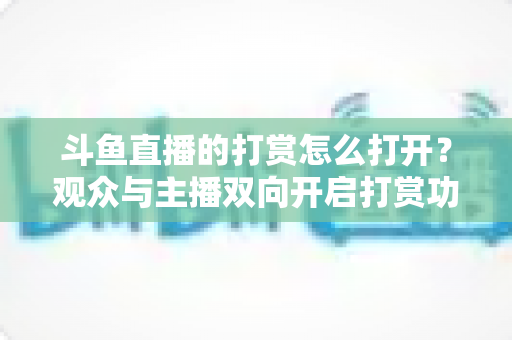 斗鱼直播的打赏怎么打开？观众与主播双向开启打赏功能的最全实用指南