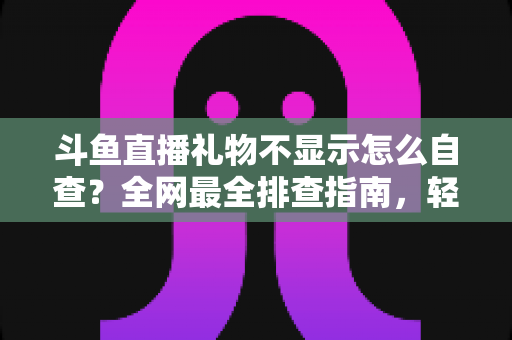 斗鱼直播礼物不显示怎么自查?全网最全排查指南,轻松找回你的礼物特效与榜单 斗鱼直播礼物不显示怎么自查?全网最全排查指南,轻松找回你的礼物特效与榜单