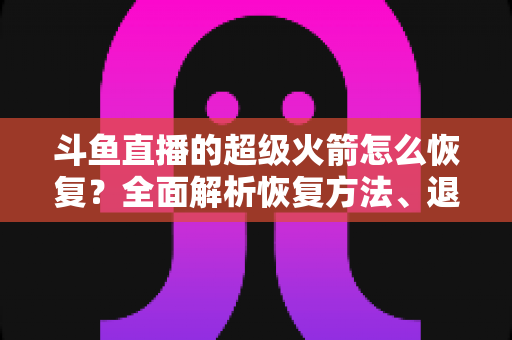 斗鱼直播的超级火箭怎么恢复?全面解析恢复方法、退款流程与常见问题 斗鱼直播的超级火箭怎么恢复?全面解析恢复方法、退款流程与常见问题