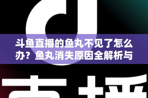 斗鱼直播的鱼丸不见了怎么办?鱼丸消失原因全解析与找回实用攻略 斗鱼直播的鱼丸不见了怎么办?鱼丸消失原因全解析与找回实用攻略