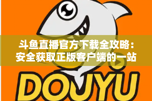 斗鱼直播官方下载全攻略:安全获取正版客户端的一站式指南 斗鱼直播官方下载全攻略:安全获取正版客户端的一站式指南