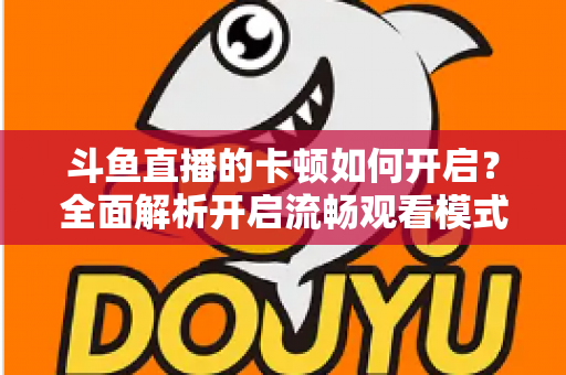 斗鱼直播的卡顿如何开启?全面解析开启流畅观看模式的设置方法与优化技巧 斗鱼直播的卡顿如何开启?全面解析开启流畅观看模式的设置方法与优化技巧