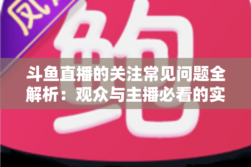 斗鱼直播的关注常见问题全解析:观众与主播必看的实用指南 斗鱼直播的关注常见问题全解析:观众与主播必看的实用指南