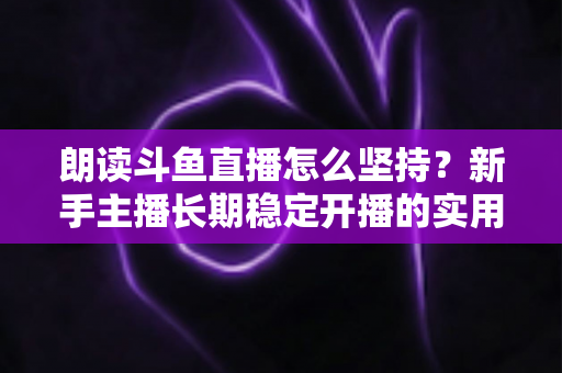 朗读斗鱼直播怎么坚持?新手主播长期稳定开播的实用攻略与心态调整全指南 朗读斗鱼直播怎么坚持?新手主播长期稳定开播的实用攻略与心态调整全指南