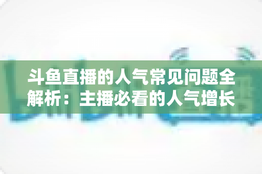 斗鱼直播的人气常见问题全解析:主播必看的人气增长与疑问解答指南 斗鱼直播的人气常见问题全解析:主播必看的人气增长与疑问解答指南
