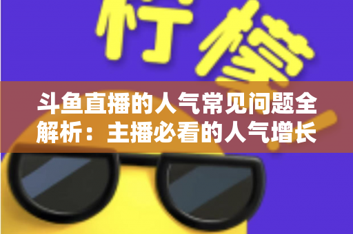 斗鱼直播的人气常见问题全解析:主播必看的人气增长与疑问解答指南 斗鱼直播的人气常见问题全解析:主播必看的人气增长与疑问解答指南
