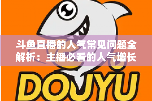 斗鱼直播的人气常见问题全解析：主播必看的人气增长与疑问解答指南