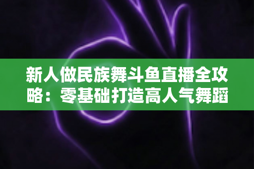 新人做民族舞斗鱼直播全攻略:零基础打造高人气舞蹈直播间的实战指南 新人做民族舞斗鱼直播全攻略:零基础打造高人气舞蹈直播间的实战指南