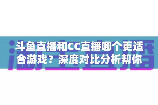 斗鱼直播和CC直播哪个更适合游戏?深度对比分析帮你找到最佳游戏直播平台 斗鱼直播和CC直播哪个更适合游戏?深度对比分析帮你找到最佳游戏直播平台