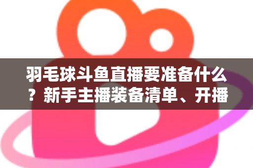 羽毛球斗鱼直播要准备什么?新手主播装备清单、开播设置与内容策划一站式指南 羽毛球斗鱼直播要准备什么?新手主播装备清单、开播设置与内容策划一站式指南