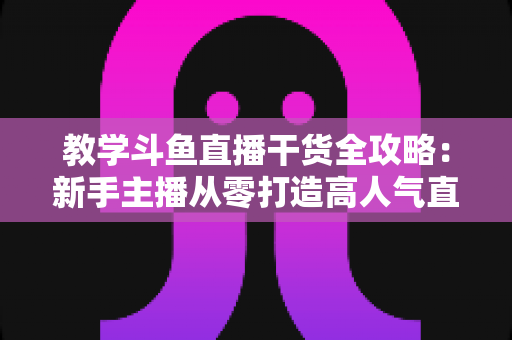 教学斗鱼直播干货全攻略:新手主播从零打造高人气直播间的实战秘籍 教学斗鱼直播干货全攻略:新手主播从零打造高人气直播间的实战秘籍