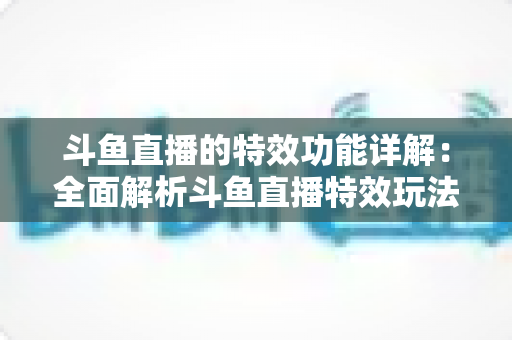 斗鱼直播的特效功能详解：全面解析斗鱼直播特效玩法，助你打造高人气直播间