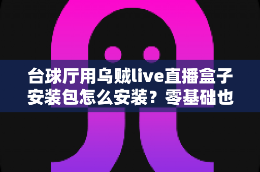 台球厅用乌贼live直播盒子安装包怎么安装？零基础也能搞定的完整安装教程与运营指南