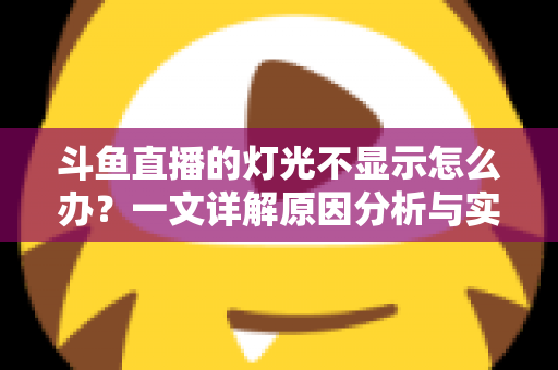斗鱼直播的灯光不显示怎么办?一文详解原因分析与实用解决方法,助你快速恢复观看体验 斗鱼直播的灯光不显示怎么办?一文详解原因分析与实用解决方法,助你快速恢复观看体验