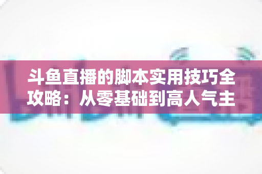 斗鱼直播的脚本实用技巧全攻略:从零基础到高人气主播的直播间运营指南 斗鱼直播的脚本实用技巧全攻略:从零基础到高人气主播的直播间运营指南