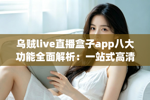 乌贼live直播盒子app八大功能全面解析：一站式高清直播观看体验从这里开始