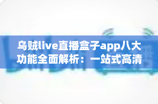 乌贼live直播盒子app八大功能全面解析：一站式高清直播观看体验从这里开始