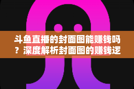 斗鱼直播的封面图能赚钱吗?深度解析封面图的赚钱逻辑与变现路径 斗鱼直播的封面图能赚钱吗?深度解析封面图的赚钱逻辑与变现路径