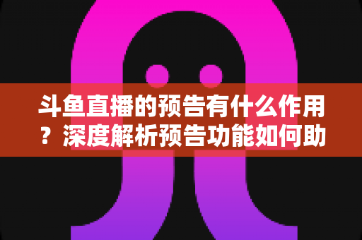 斗鱼直播的预告有什么作用?深度解析预告功能如何助力主播提升人气与流量 斗鱼直播的预告有什么作用?深度解析预告功能如何助力主播提升人气与流量