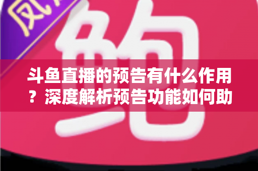 斗鱼直播的预告有什么作用?深度解析预告功能如何助力主播提升人气与流量 斗鱼直播的预告有什么作用?深度解析预告功能如何助力主播提升人气与流量