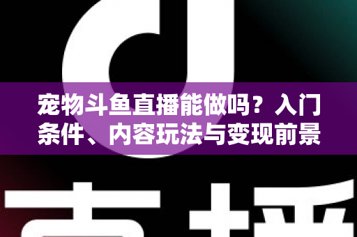 宠物斗鱼直播能做吗?入门条件、内容玩法与变现前景一文讲透 宠物斗鱼直播能做吗?入门条件、内容玩法与变现前景一文讲透