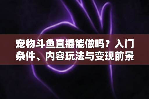 宠物斗鱼直播能做吗?入门条件、内容玩法与变现前景一文讲透 宠物斗鱼直播能做吗?入门条件、内容玩法与变现前景一文讲透