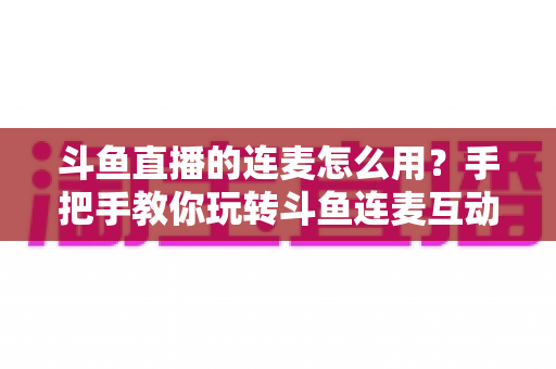 斗鱼直播的连麦怎么用?手把手教你玩转斗鱼连麦互动功能,快速提升直播间人气 斗鱼直播的连麦怎么用?手把手教你玩转斗鱼连麦互动功能,快速提升直播间人气