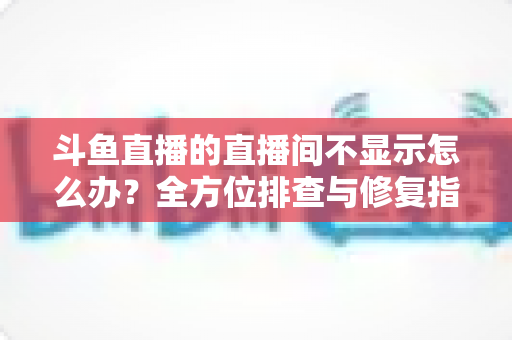 斗鱼直播的直播间不显示怎么办?全方位排查与修复指南助你快速恢复观看体验 斗鱼直播的直播间不显示怎么办?全方位排查与修复指南助你快速恢复观看体验