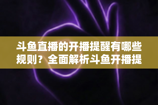 斗鱼直播的开播提醒有哪些规则?全面解析斗鱼开播提醒的设置方法与实用技巧 斗鱼直播的开播提醒有哪些规则?全面解析斗鱼开播提醒的设置方法与实用技巧