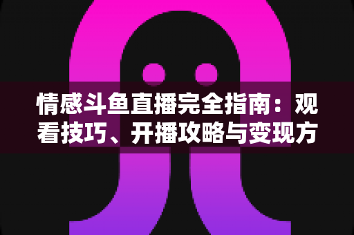 情感斗鱼直播完全指南:观看技巧、开播攻略与变现方法一文讲透 情感斗鱼直播完全指南:观看技巧、开播攻略与变现方法一文讲透