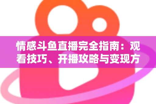 情感斗鱼直播完全指南:观看技巧、开播攻略与变现方法一文讲透 情感斗鱼直播完全指南:观看技巧、开播攻略与变现方法一文讲透