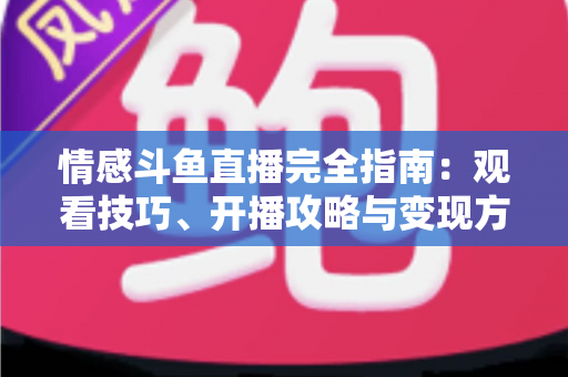 情感斗鱼直播完全指南:观看技巧、开播攻略与变现方法一文讲透 情感斗鱼直播完全指南:观看技巧、开播攻略与变现方法一文讲透