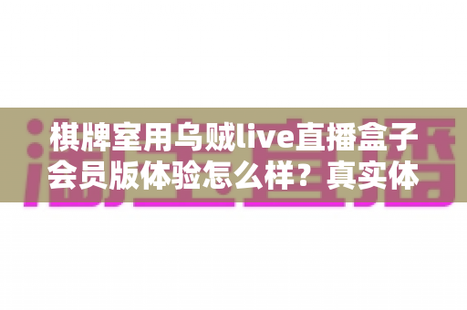 棋牌室用乌贼live直播盒子会员版体验怎么样？真实体验评测与避坑指南